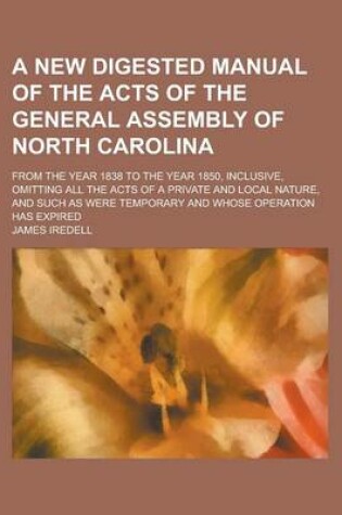 Cover of A New Digested Manual of the Acts of the General Assembly of North Carolina; From the Year 1838 to the Year 1850, Inclusive, Omitting All the Acts O