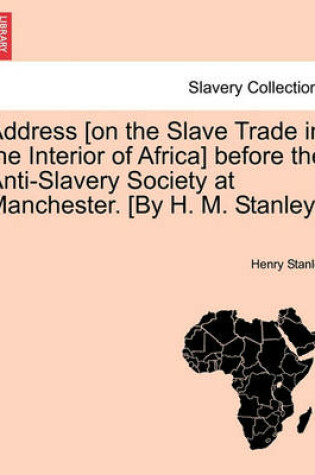 Cover of Address [On the Slave Trade in the Interior of Africa] Before the Anti-Slavery Society at Manchester. [By H. M. Stanley.]