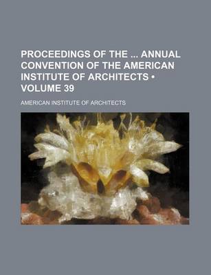 Book cover for Proceedings of the Annual Convention of the American Institute of Architects (Volume 39)