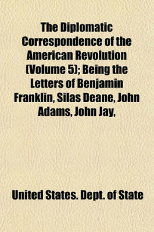 Cover of The Diplomatic Correspondence of the American Revolution (Volume 5); Being the Letters of Benjamin Franklin, Silas Deane, John Adams, John Jay,