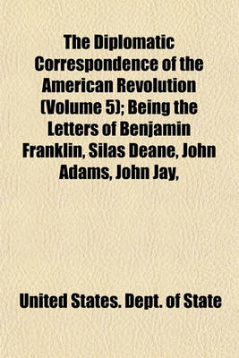 Book cover for The Diplomatic Correspondence of the American Revolution (Volume 5); Being the Letters of Benjamin Franklin, Silas Deane, John Adams, John Jay,