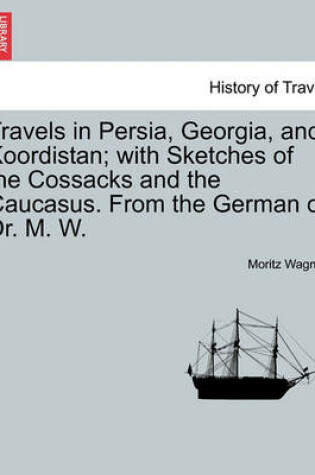 Cover of Travels in Persia, Georgia, and Koordistan; With Sketches of the Cossacks and the Caucasus. from the German of Dr. M. W. Vol. I