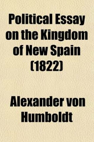 Cover of Political Essay on the Kingdom of New Spain Volume 3; With Physical Sections and Maps Founded on Astronomical Observations and Trigonometrical and Barometrical Measurements