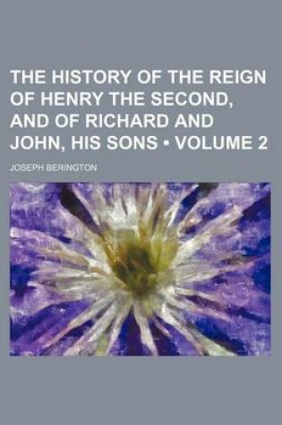 Cover of The History of the Reign of Henry the Second, and of Richard and John, His Sons (Volume 2)