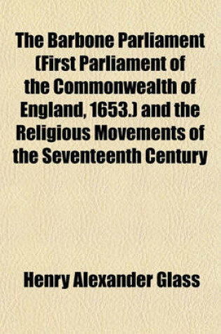 Cover of The Barbone Parliament (First Parliament of the Commonwealth of England, 1653.) and the Religious Movements of the Seventeenth Century