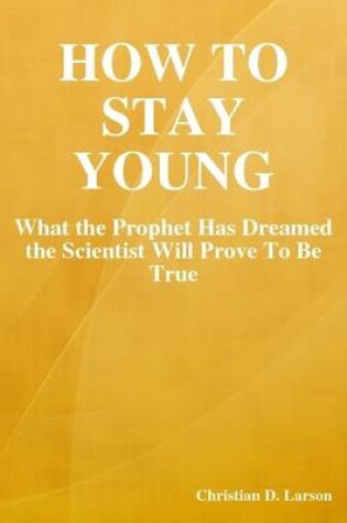 Cover of How to Stay Young: What the Prophet Has Dreamed the Scientist Will Prove To Be True