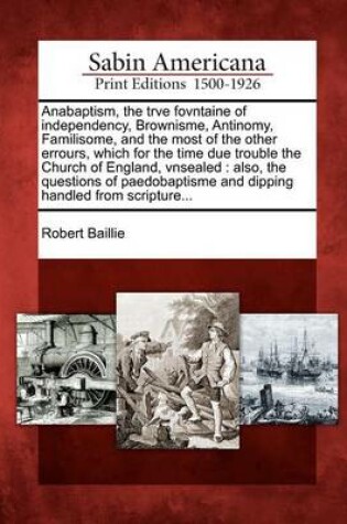 Cover of Anabaptism, the Trve Fovntaine of Independency, Brownisme, Antinomy, Familisome, and the Most of the Other Errours, Which for the Time Due Trouble the Church of England, Vnsealed