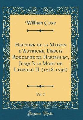 Book cover for Histoire de la Maison d'Autriche, Depuis Rodolphe de Hapsbourg, Jusqu'a La Mort de Leopold II. (1218-1792), Vol. 3 (Classic Reprint)