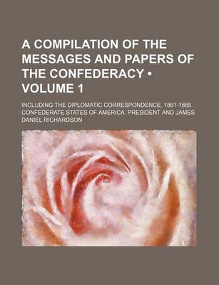 Book cover for A Compilation of the Messages and Papers of the Confederacy (Volume 1); Including the Diplomatic Correspondence, 1861-1865
