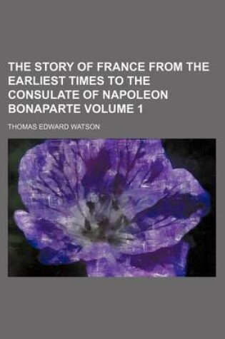 Cover of The Story of France from the Earliest Times to the Consulate of Napoleon Bonaparte Volume 1