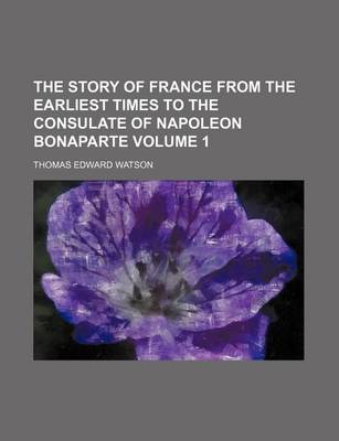 Book cover for The Story of France from the Earliest Times to the Consulate of Napoleon Bonaparte Volume 1