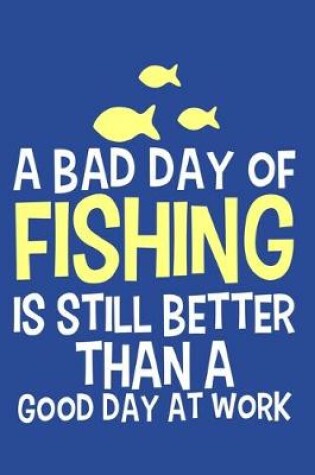 Cover of A Bad Day Of Fishing Is Still Better Than A Good Day At Work