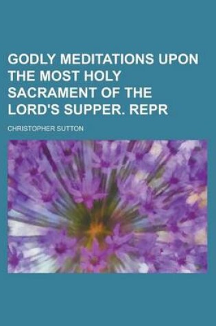 Cover of Godly Meditations Upon the Most Holy Sacrament of the Lord's Supper. Repr