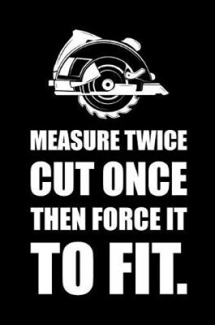 Cover of Measure Twice, Cut Once, Then Force It to Fit.