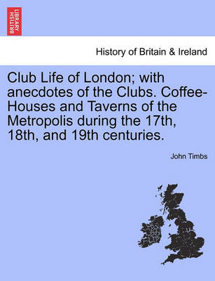 Book cover for Club Life of London; With Anecdotes of the Clubs. Coffee-Houses and Taverns of the Metropolis During the 17th, 18th, and 19th Centuries. Vol. I.