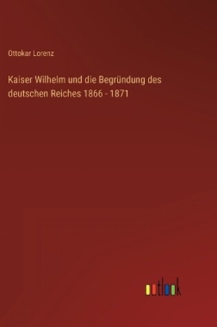 Cover of Kaiser Wilhelm und die Begründung des deutschen Reiches 1866 - 1871