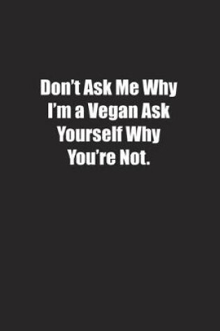 Cover of Don't Ask Me Why I'm a Vegan Ask Yourself Why You're Not.