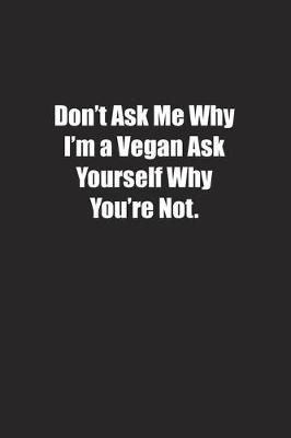 Book cover for Don't Ask Me Why I'm a Vegan Ask Yourself Why You're Not.