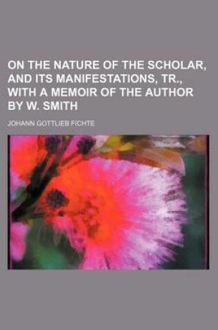 Cover of On the Nature of the Scholar, and Its Manifestations, Tr., with a Memoir of the Author by W. Smith