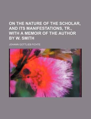 Book cover for On the Nature of the Scholar, and Its Manifestations, Tr., with a Memoir of the Author by W. Smith