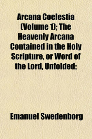 Cover of Arcana Coelestia (Volume 1); The Heavenly Arcana Contained in the Holy Scripture, or Word of the Lord, Unfolded;