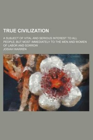 Cover of True Civilization; A Subject of Vital and Serious Interest to All People But Most Immediately to the Men and Women of Labor and Sorrow