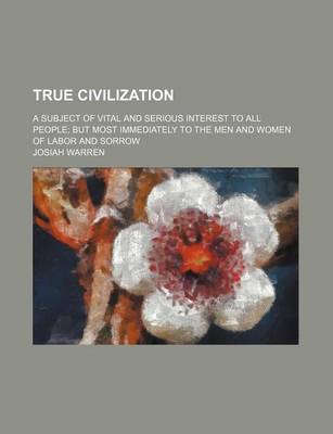 Book cover for True Civilization; A Subject of Vital and Serious Interest to All People But Most Immediately to the Men and Women of Labor and Sorrow