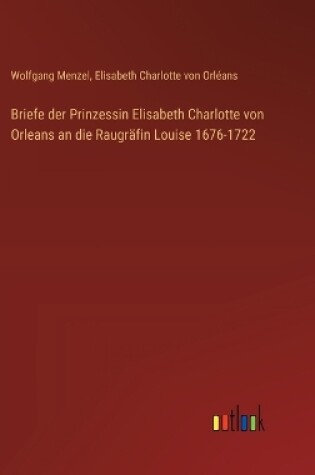 Cover of Briefe der Prinzessin Elisabeth Charlotte von Orleans an die Raugr�fin Louise 1676-1722