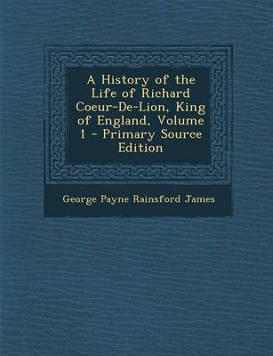 Book cover for A History of the Life of Richard Coeur-de-Lion, King of England, Volume 1 - Primary Source Edition