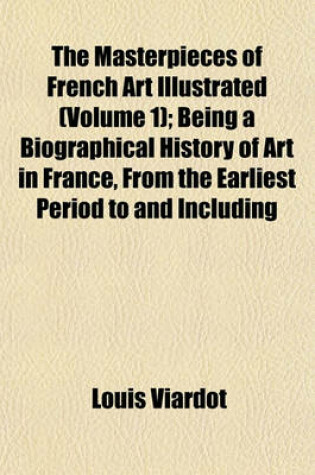 Cover of The Masterpieces of French Art Illustrated (Volume 1); Being a Biographical History of Art in France, from the Earliest Period to and Including