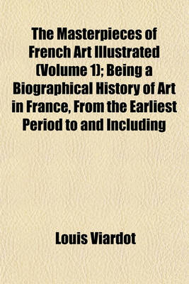 Book cover for The Masterpieces of French Art Illustrated (Volume 1); Being a Biographical History of Art in France, from the Earliest Period to and Including