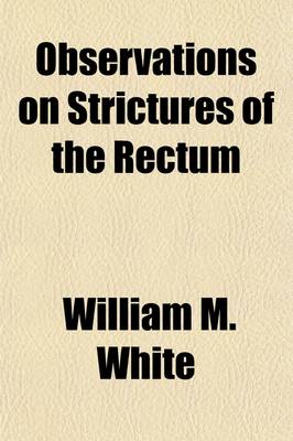 Book cover for Observations on Strictures of the Rectum; And Other Affections Which Diminish the Capacity of That Intestine Including Spasmodic Constriction of the Anus, the Haemorrhoidal Tumours, (Called Piles) Excrescences, and the Prolapsus Ani and the Mode of Treatme