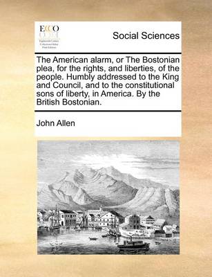 Book cover for The American Alarm, or the Bostonian Plea, for the Rights, and Liberties, of the People. Humbly Addressed to the King and Council, and to the Constitutional Sons of Liberty, in America. by the British Bostonian.