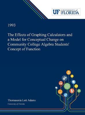 Book cover for The Effects of Graphing Calculators and a Model for Conceptual Change on Community College Algebra Students' Concept of Function