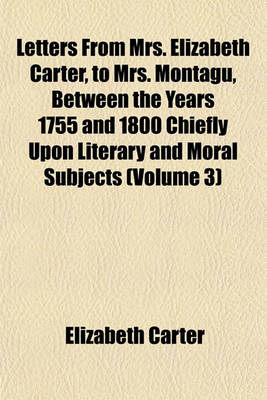 Book cover for Letters from Mrs. Elizabeth Carter, to Mrs. Montagu, Between the Years 1755 and 1800 Chiefly Upon Literary and Moral Subjects (Volume 3)