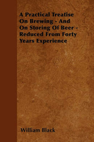 Cover of A Practical Treatise On Brewing - And On Storing Of Beer - Reduced From Forty Years Experience
