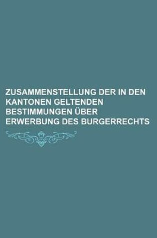 Cover of Zusammenstellung Der in Den Kantonen Geltenden Bestimmungen Uber Erwerbung Des Burgerrechts