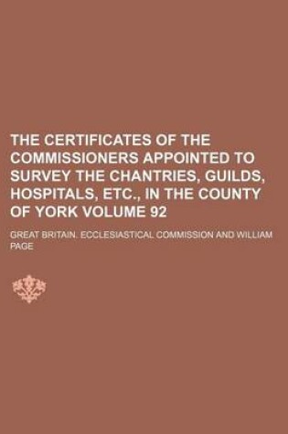 Cover of The Certificates of the Commissioners Appointed to Survey the Chantries, Guilds, Hospitals, Etc., in the County of York Volume 92