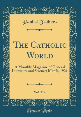 Book cover for The Catholic World, Vol. 112: A Monthly Magazine of General Literature and Science; March, 1921 (Classic Reprint)