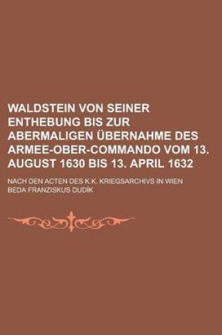 Cover of Waldstein Von Seiner Enthebung Bis Zur Abermaligen Ubernahme Des Armee-Ober-Commando Vom 13. August 1630 Bis 13. April 1632; Nach Den Acten Des K.K. K