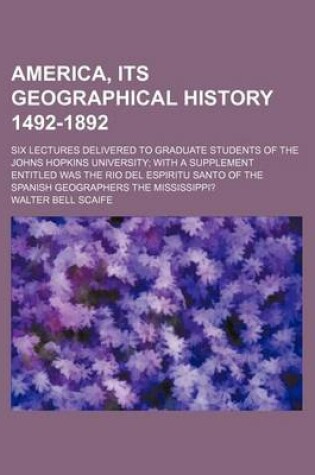 Cover of America, Its Geographical History 1492-1892; Six Lectures Delivered to Graduate Students of the Johns Hopkins University with a Supplement Entitled Was the Rio del Espiritu Santo of the Spanish Geographers the Mississippi?