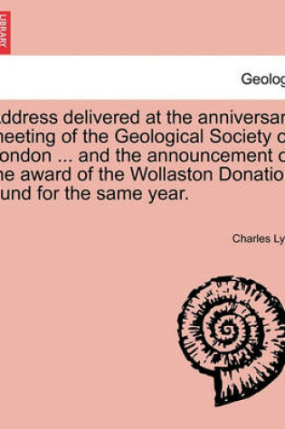 Cover of Address Delivered at the Anniversary Meeting of the Geological Society of London ... and the Announcement of the Award of the Wollaston Donation Fund for the Same Year.