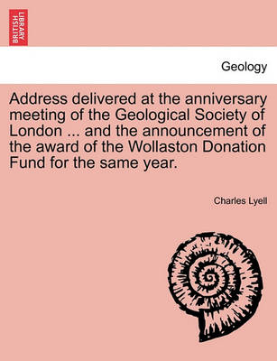 Book cover for Address Delivered at the Anniversary Meeting of the Geological Society of London ... and the Announcement of the Award of the Wollaston Donation Fund for the Same Year.