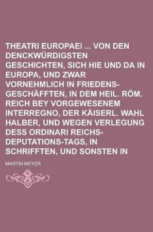 Cover of Theatri Europaei Von Den Denckwurdigsten Geschichten, So Sich Hie Und Da in Europa, Und Zwar Vornehmlich in Friedens-Geschafften, in Dem Heil. ROM. Reich Bey Vorgewesenem Interregno, Der Kaiserl. Wahl Halber, Und Wegen Verlegung Dess