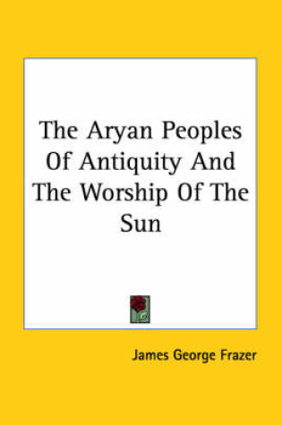 Cover of The Aryan Peoples of Antiquity and the Worship of the Sun