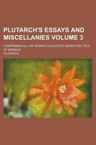 Cover of Plutarch's Essays and Miscellanies; Comprising All His Works Collected Under the Title of Morals Volume 3