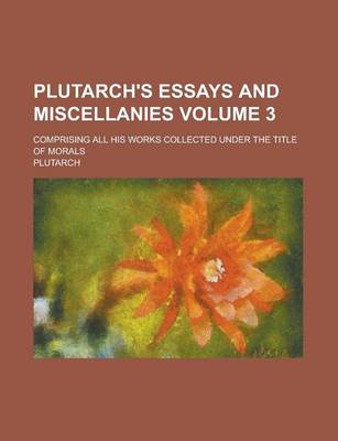 Book cover for Plutarch's Essays and Miscellanies; Comprising All His Works Collected Under the Title of Morals Volume 3