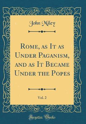 Book cover for Rome, as It as Under Paganism, and as It Became Under the Popes, Vol. 2 (Classic Reprint)