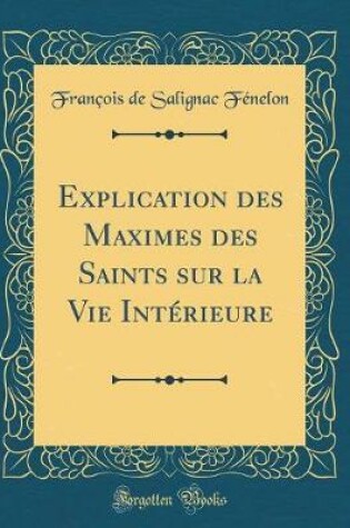 Cover of Explication Des Maximes Des Saints Sur La Vie Intérieure (Classic Reprint)