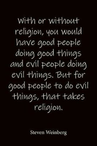 Cover of With or without religion, you would have good people doing good things and evil people doing evil things. But for good people to do evil things, that takes religion. Steven Weinberg